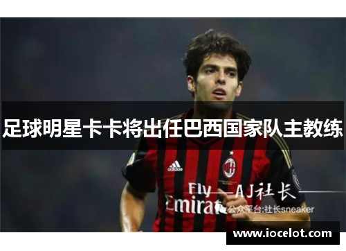 足球明星卡卡将出任巴西国家队主教练